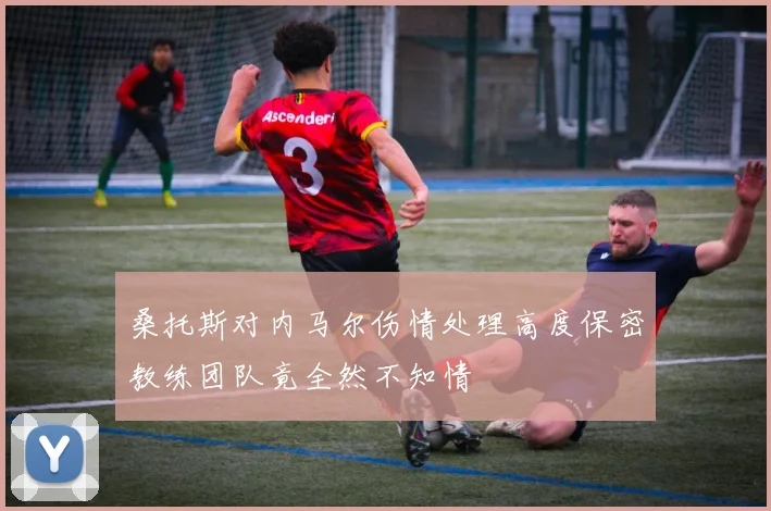 桑托斯对内马尔伤情处理高度保密教练团队竟全然不知情