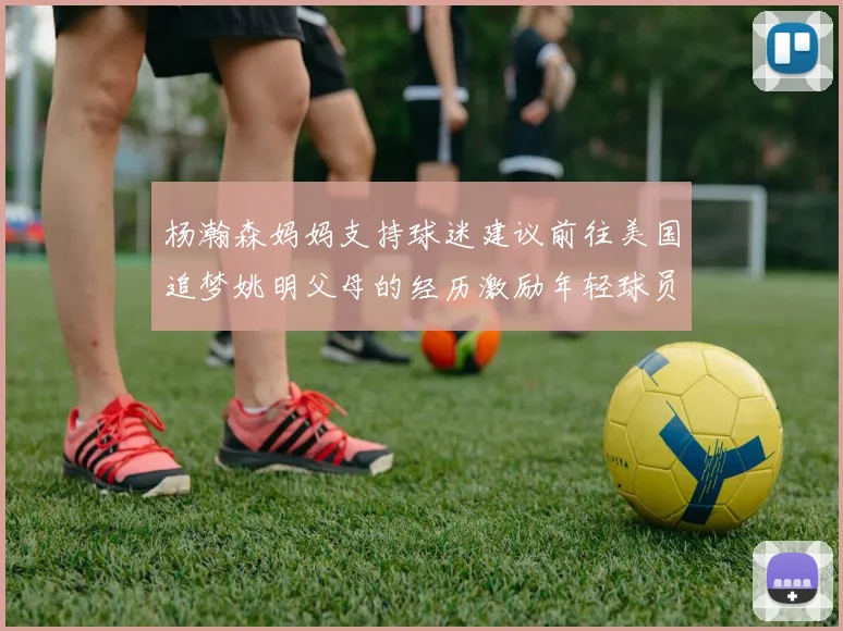 杨瀚森妈妈支持球迷建议前往美国追梦姚明父母的经历激励年轻球员