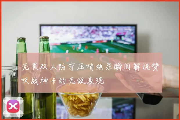 无畏双人防守压哨绝杀瞬间解说赞叹战神卡的无敌表现