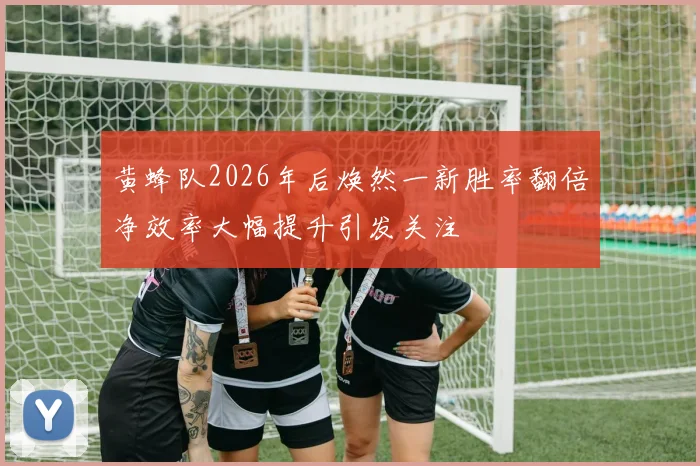 黄蜂队2026年后焕然一新胜率翻倍净效率大幅提升引发关注