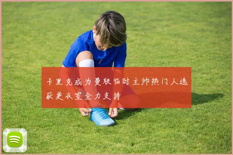 卡里克成为曼联临时主帅热门人选获更衣室全力支持