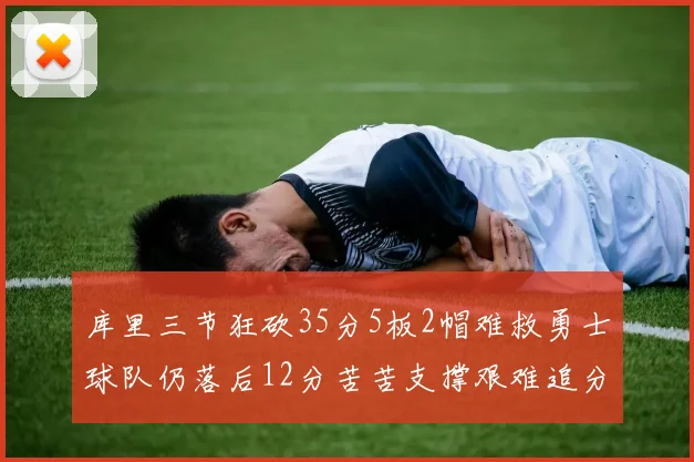 库里三节狂砍35分5板2帽难救勇士球队仍落后12分苦苦支撑艰难追分