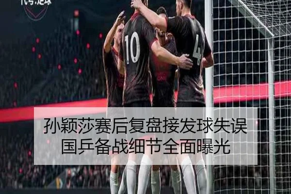 孙颖莎赛后复盘接发球失误 国乒备战细节全面曝光（SabaSports）